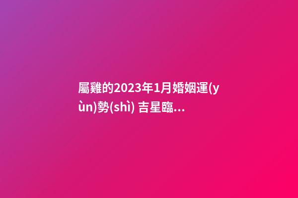 屬雞的2023年1月婚姻運(yùn)勢(shì) 吉星臨門(mén)
